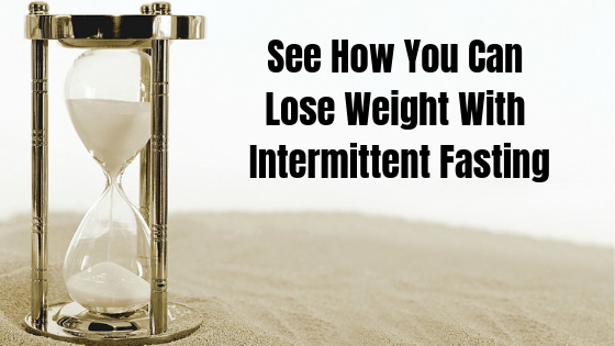 See How You Can Lose Weight With Intermittent Fasting