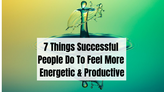 7 Things Successful People Do To Feel More Energetic & Productive copy